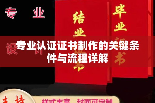 攀枝花专业认证证书制作的关键条件与流程详解