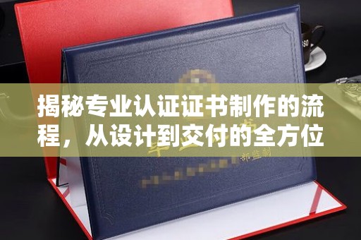 攀枝花揭秘专业认证证书制作的流程，从设计到交付的全方位解析
