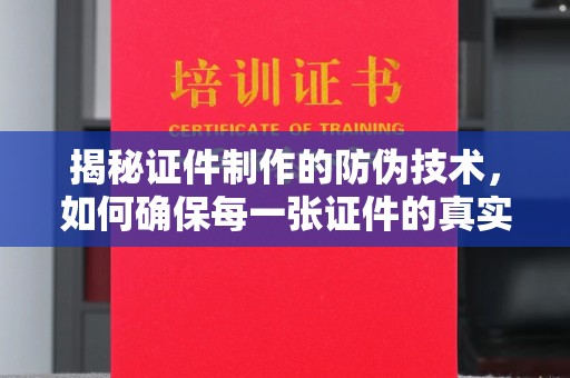 攀枝花揭秘证件制作的防伪技术，如何确保每一张证件的真实性