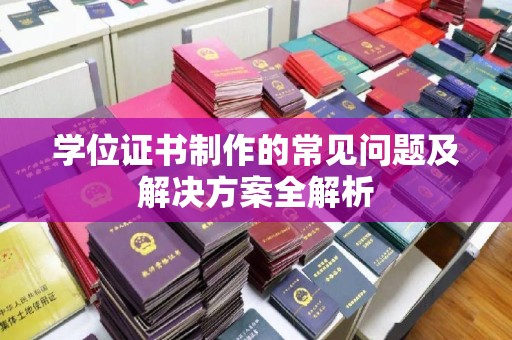 攀枝花学位证书制作的常见问题及解决方案全解析