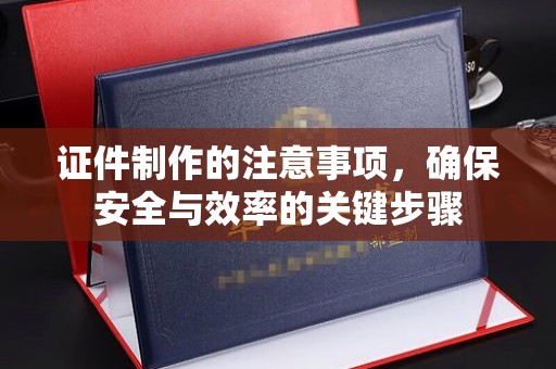 攀枝花证件制作的注意事项，确保安全与效率的关键步骤
