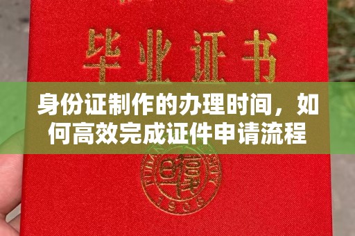 攀枝花身份证制作的办理时间，如何高效完成证件申请流程