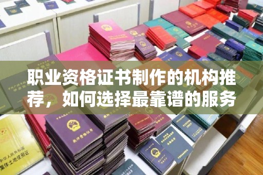 攀枝花职业资格证书制作的机构推荐，如何选择最靠谱的服务商？