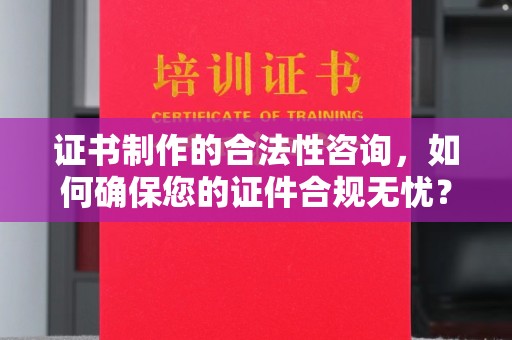攀枝花证书制作的合法性咨询，如何确保您的证件合规无忧？