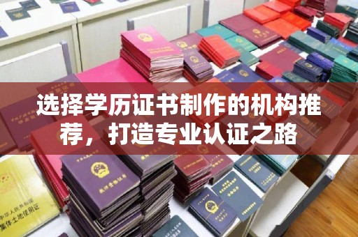 攀枝花选择学历证书制作的机构推荐，打造专业认证之路