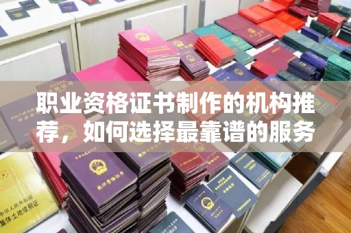 攀枝花职业资格证书制作的机构推荐，如何选择最靠谱的服务商？