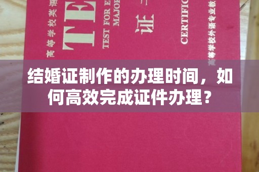 攀枝花结婚证制作的办理时间，如何高效完成证件办理？