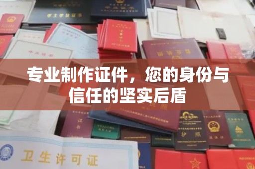 攀枝花专业制作证件，您的身份与信任的坚实后盾