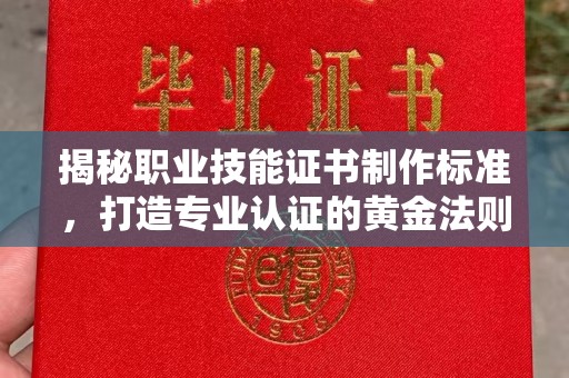 攀枝花揭秘职业技能证书制作标准，打造专业认证的黄金法则