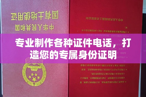 攀枝花专业制作各种证件电话，打造您的专属身份证明