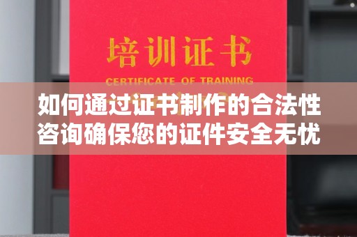 攀枝花如何通过证书制作的合法性咨询确保您的证件安全无忧