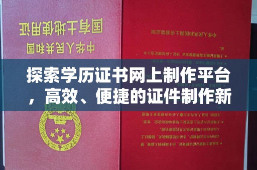 攀枝花探索学历证书网上制作平台，高效、便捷的证件制作新选择