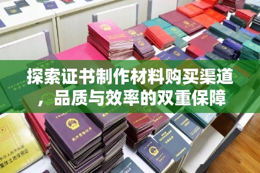攀枝花探索证书制作材料购买渠道，品质与效率的双重保障