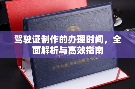 攀枝花驾驶证制作的办理时间，全面解析与高效指南