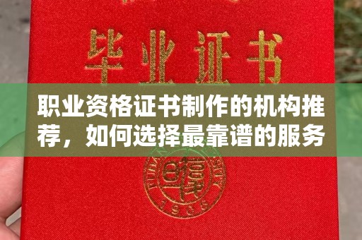 攀枝花职业资格证书制作的机构推荐，如何选择最靠谱的服务商？