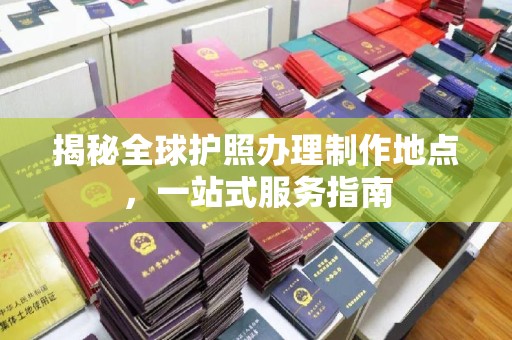攀枝花揭秘全球护照办理制作地点，一站式服务指南