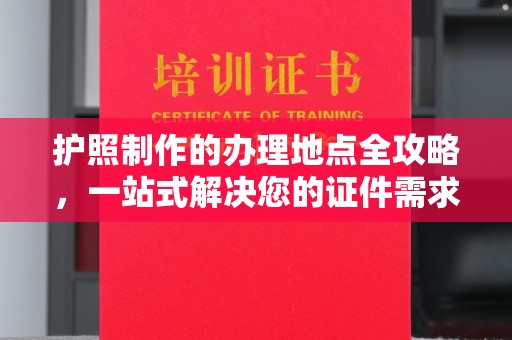 攀枝花护照制作的办理地点全攻略，一站式解决您的证件需求