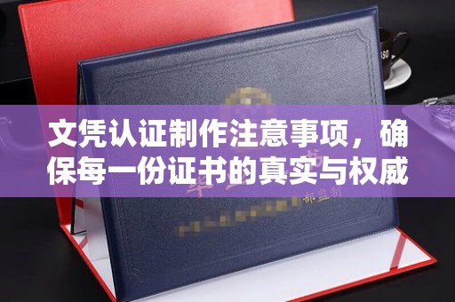 攀枝花文凭认证制作注意事项，确保每一份证书的真实与权威