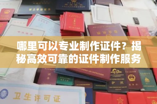 攀枝花哪里可以专业制作证件？揭秘高效可靠的证件制作服务