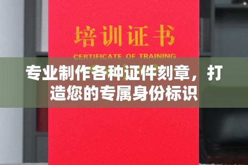 攀枝花专业制作各种证件刻章，打造您的专属身份标识