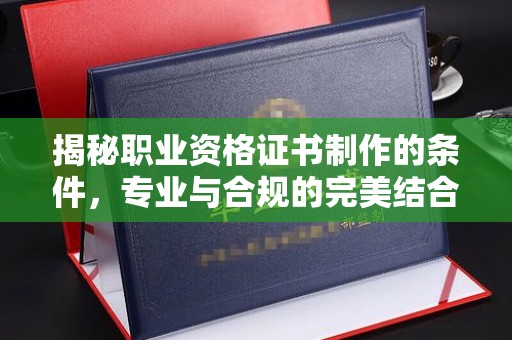 攀枝花揭秘职业资格证书制作的条件，专业与合规的完美结合