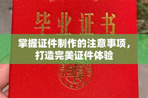 攀枝花掌握证件制作的注意事项，打造完美证件体验