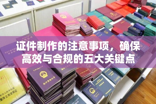 攀枝花证件制作的注意事项，确保高效与合规的五大关键点