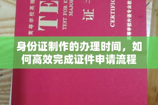 攀枝花身份证制作的办理时间，如何高效完成证件申请流程
