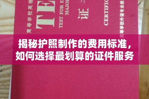 攀枝花揭秘护照制作的费用标准，如何选择最划算的证件服务？