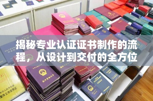 攀枝花揭秘专业认证证书制作的流程，从设计到交付的全方位指南