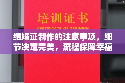 攀枝花结婚证制作的注意事项，细节决定完美，流程保障幸福