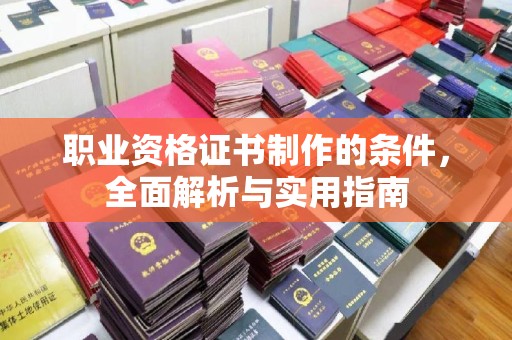 攀枝花职业资格证书制作的条件，全面解析与实用指南