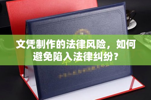 攀枝花文凭制作的法律风险，如何避免陷入法律纠纷？