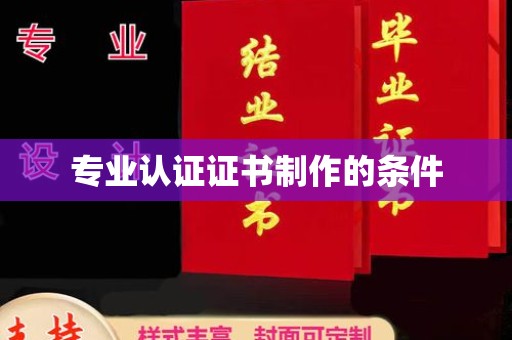 攀枝花专业认证证书制作的条件