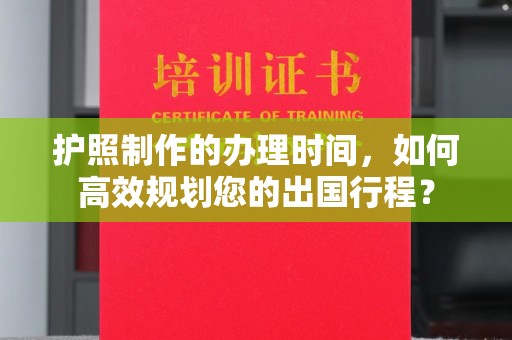 攀枝花护照制作的办理时间，如何高效规划您的出国行程？