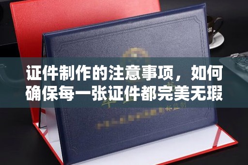 攀枝花证件制作的注意事项，如何确保每一张证件都完美无瑕？