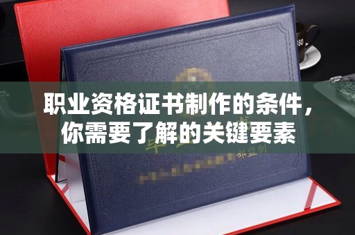 攀枝花职业资格证书制作的条件，你需要了解的关键要素