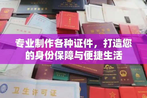 攀枝花专业制作各种证件，打造您的身份保障与便捷生活