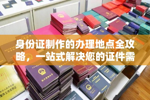 攀枝花身份证制作的办理地点全攻略，一站式解决您的证件需求