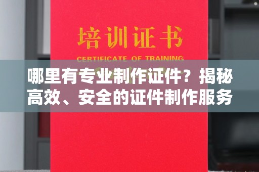 攀枝花哪里有专业制作证件？揭秘高效、安全的证件制作服务