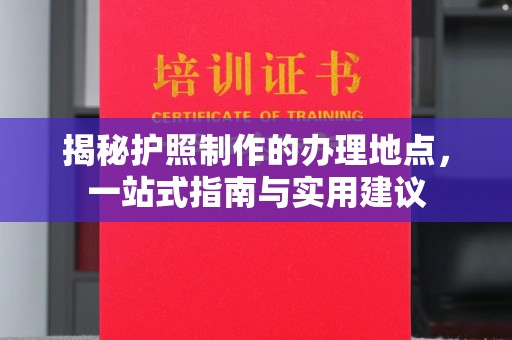 攀枝花揭秘护照制作的办理地点，一站式指南与实用建议