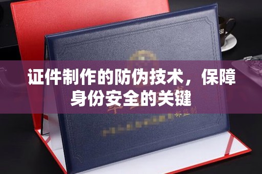 攀枝花证件制作的防伪技术，保障身份安全的关键