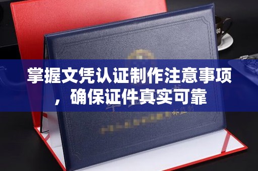 攀枝花掌握文凭认证制作注意事项，确保证件真实可靠