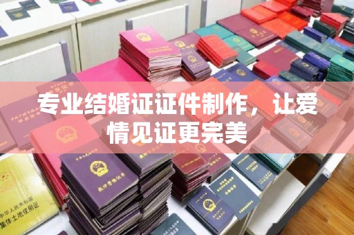 攀枝花专业结婚证证件制作，让爱情见证更完美