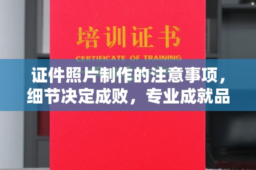 攀枝花证件照片制作的注意事项，细节决定成败，专业成就品质